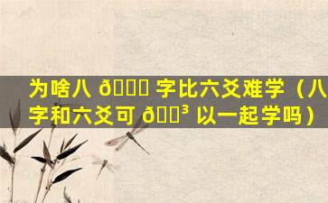 为啥八 🐈 字比六爻难学（八字和六爻可 🌳 以一起学吗）